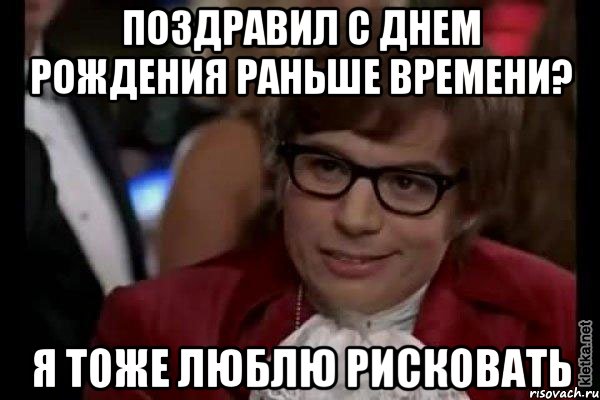 Поздравил с днем рождения раньше времени? Я тоже люблю рисковать, Мем Остин Пауэрс (я тоже люблю рисковать)