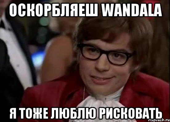 Оскорбляеш wandala я тоже люблю рисковать, Мем Остин Пауэрс (я тоже люблю рисковать)