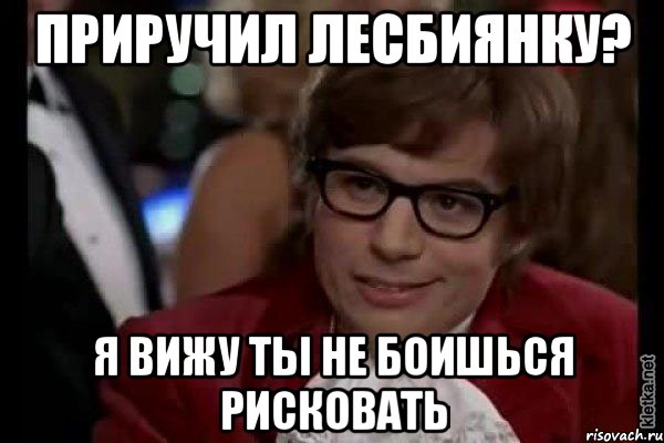 приручил лесбиянку? я вижу ты не боишься рисковать, Мем Остин Пауэрс (я тоже люблю рисковать)