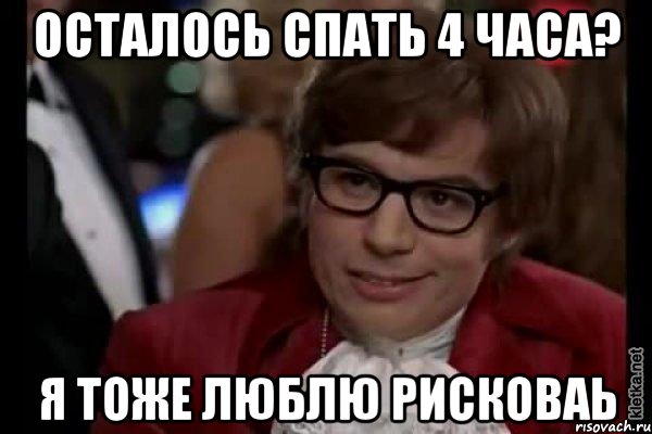 ОСТАЛОСЬ СПАТЬ 4 ЧАСА? Я ТОЖЕ ЛЮБЛЮ РИСКОВАЬ, Мем Остин Пауэрс (я тоже люблю рисковать)