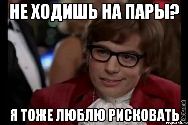 Не ходишь на пары? Я тоже люблю рисковать, Мем Остин Пауэрс (я тоже люблю рисковать)