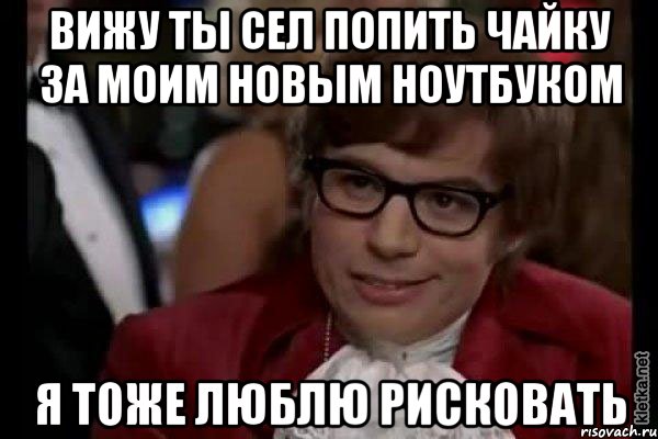 Вижу ты сел попить чайку за моим новым ноутбуком Я тоже люблю рисковать, Мем Остин Пауэрс (я тоже люблю рисковать)