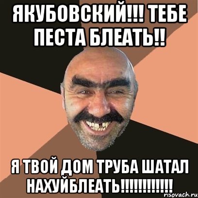 Якубовский!!! Тебе песта блеать!! Я ТВОЙ ДОМ ТРУБА ШАТАЛ НАХУЙБЛЕАТЬ!!!!!!!!!!!!, Мем Я твой дом труба шатал