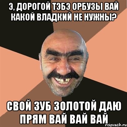 Э, дорогой тэбэ орбузы вай какой владкий не Нужны? Свой зуб золотой даю прям вай вай вай, Мем Я твой дом труба шатал