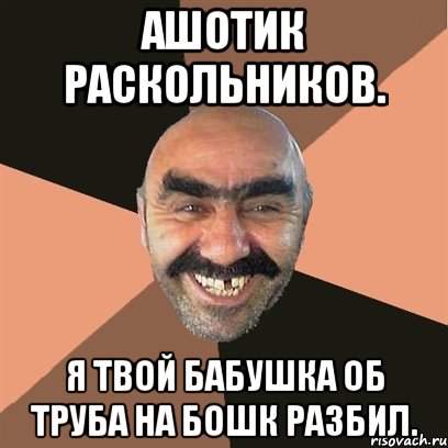 Ашотик Раскольников. Я твой бабушка об труба на бошк разбил., Мем Я твой дом труба шатал