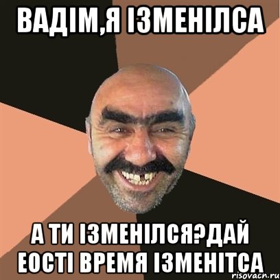 Вадім,я ізменілса а ти ізменілся?дай еості время ізменітса, Мем Я твой дом труба шатал