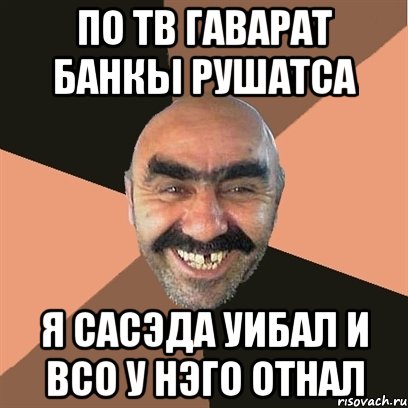 по тв гаварат банкы рушатса я сасэда уибал и всо у нэго отнал, Мем Я твой дом труба шатал