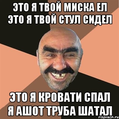 это я твой миска ел это я твой стул сидел это я кровати спал я Ашот труба шатал, Мем Я твой дом труба шатал