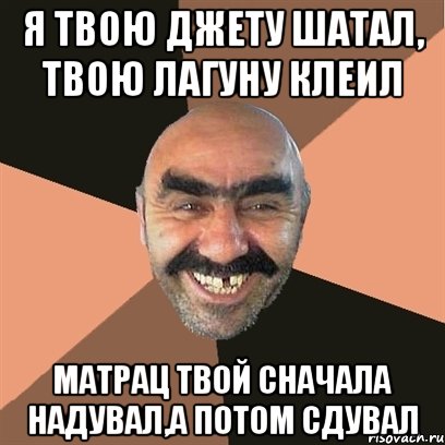 Я твою джету шатал, твою лагуну клеил Матрац твой сначала надувал,а потом сдувал, Мем Я твой дом труба шатал