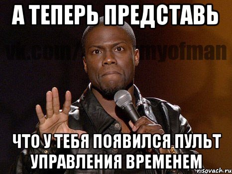 а теперь представь что у тебя появился пульт управления временем, Мем  А теперь представь