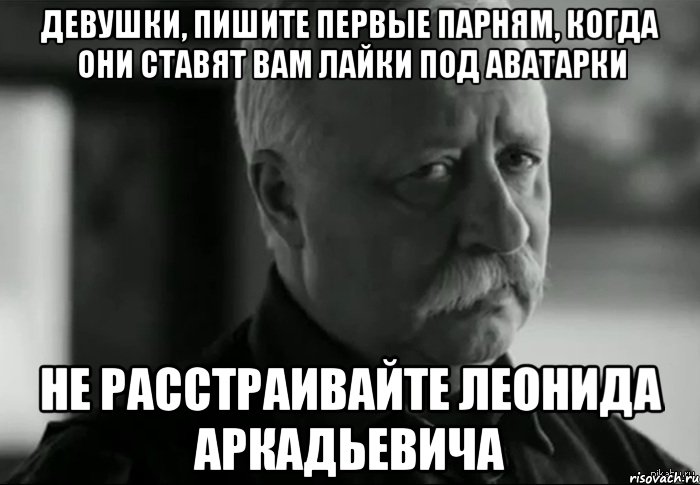 девушки, пишите первые парням, когда они ставят вам лайки под аватарки не расстраивайте леонида аркадьевича, Мем Не расстраивай Леонида Аркадьевича