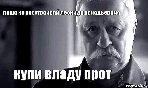 паша не расстраивай леонида аркадьевича купи владу прот, Мем Не огорчай Леонида Аркадьевича