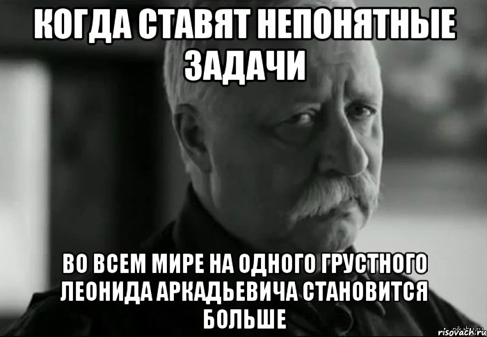 Когда ставят непонятные задачи Во всем мире на одного грустного Леонида Аркадьевича становится больше, Мем Не расстраивай Леонида Аркадьевича