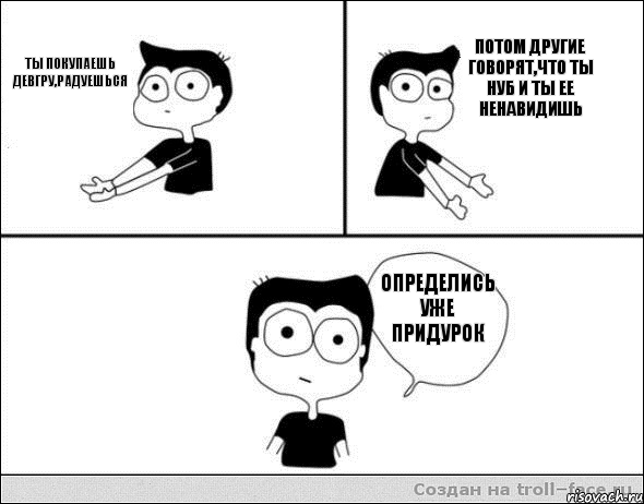 ты покупаешь девгру,радуешься потом другие говорят,что ты нуб и ты ее ненавидишь определись уже придурок, Комикс Не надо так (парень)