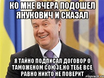 КО МНЕ ВЧЕРА ПОДОШЕЛ ЯНУКОВИЧ И СКАЗАЛ Я ТАЙНО ПОДПИСАЛ ДОГОВОР О ТАМОЖЕНОМ СОЮЗЕ,НО ТЕБЕ ВСЕ РАВНО НИКТО НЕ ПОВЕРИТ