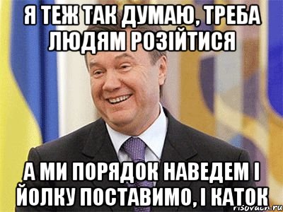 я теж так думаю, треба людям розійтися а ми порядок наведем і ЙОлку поставимо, і каток, Мем Янукович