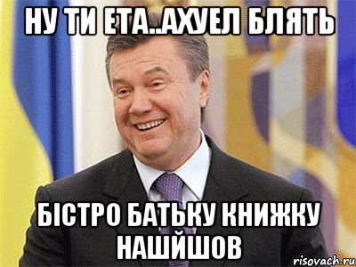 ну ти ета..ахуел блять бістро батьку книжку нашйшов, Мем Янукович