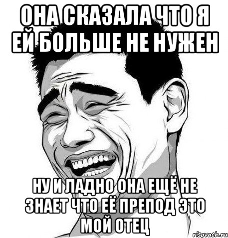 ОНА СКАЗАЛА ЧТО Я ЕЙ БОЛЬШЕ НЕ НУЖЕН НУ И ЛАДНО ОНА ЕЩЁ НЕ ЗНАЕТ ЧТО ЕЁ ПРЕПОД ЭТО МОЙ ОТЕЦ, Мем Яо Мин