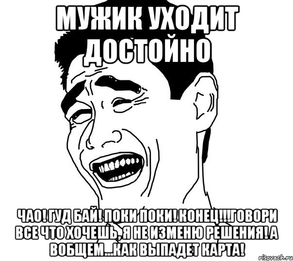 МУЖИК УХОДИТ ДОСТОЙНО ЧАО! ГУД БАЙ! ПОКИ ПОКИ! КОНЕЦ!!!ГОВОРИ ВСЕ ЧТО ХОЧЕШЬ, Я НЕ ИЗМЕНЮ РЕШЕНИЯ! А ВОБЩЕМ...КАК ВЫПАДЕТ КАРТА!, Мем Яо минг