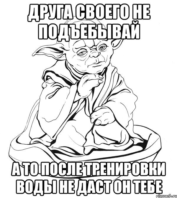 друга своего не подъебывай а то после тренировки воды не даст он тебе, Мем Мастер Йода