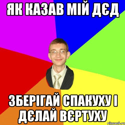 як казав мій дєд зберігай спакуху і дєлай вєртуху