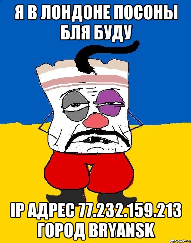 Я в Лондоне ПОСОНЫ БЛЯ БУДУ IP адрес 77.232.159.213 Город Bryansk, Мем Западенец - тухлое сало