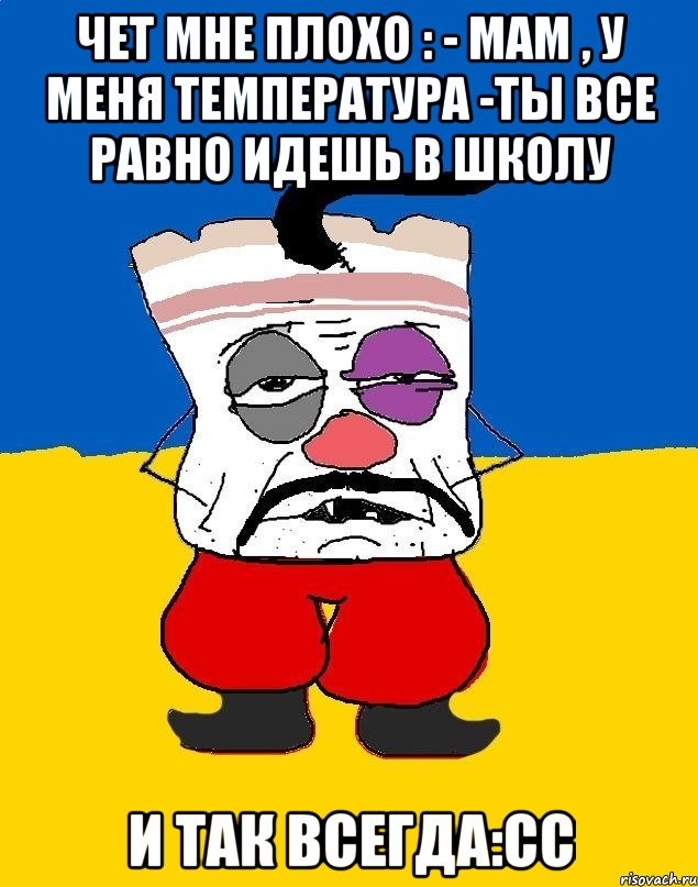 Чет мне плохо : - Мам , у меня температура -Ты все равно идешь в школу И так всегда:сс, Мем Западенец - тухлое сало