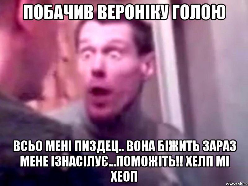 побачив вероніку голою всьо мені пиздец.. вона біжить зараз мене ізнасілує...Поможіть!! Хелп мі хеоп, Мем Запили