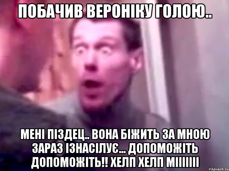 побачив вероніку голою.. мені піздец.. вона біжить за мною зараз ізнасілує... допоможіть допоможіть!! Хелп Хелп мііііііі, Мем Запили