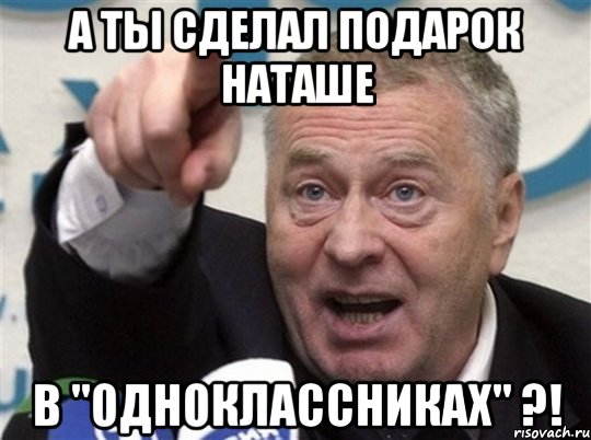 А ты сделал подарок Наташе в "Одноклассниках" ?!, Мем  Жириновский