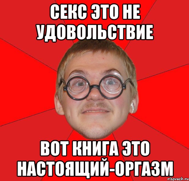 СЕКС ЭТО НЕ УДОВОЛЬСТВИЕ ВОТ КНИГА ЭТО НАСТОЯЩИЙ-ОРГАЗМ, Мем Злой Типичный Ботан