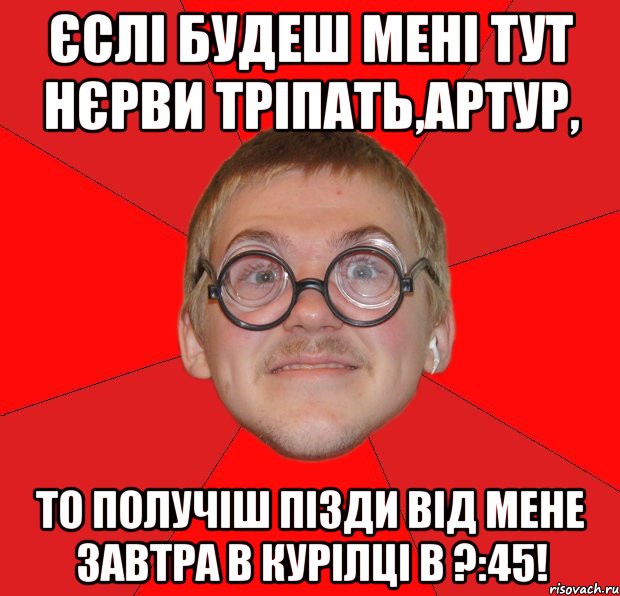 єслі будеш мені тут нєрви тріпать,Артур, то получіш пізди від мене завтра в курілці в ?:45!, Мем Злой Типичный Ботан
