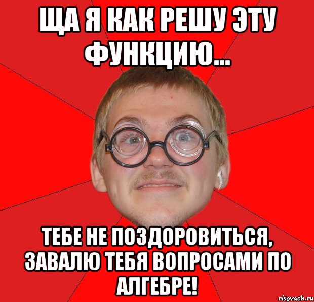 ща я как решу эту функцию... тебе не поздоровиться, завалю тебя вопросами по алгебре!, Мем Злой Типичный Ботан