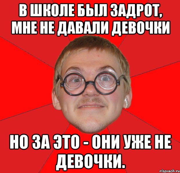 В ШКОЛЕ БЫЛ ЗАДРОТ, МНЕ НЕ ДАВАЛИ ДЕВОЧКИ НО ЗА ЭТО - ОНИ УЖЕ НЕ ДЕВОЧКИ., Мем Злой Типичный Ботан