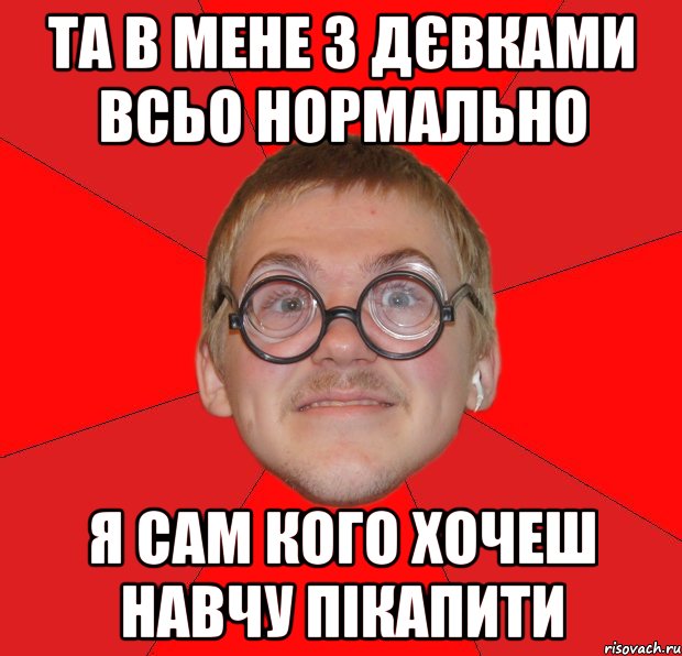 ТА В МЕНЕ З ДЄВКАМИ ВСЬО НОРМАЛЬНО Я САМ КОГО ХОЧЕШ НАВЧУ ПІКАПИТИ, Мем Злой Типичный Ботан