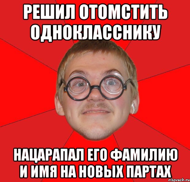 РЕШИЛ ОТОМСТИТЬ ОДНОКЛАССНИКУ НАЦАРАПАЛ ЕГО ФАМИЛИЮ И ИМЯ НА НОВЫХ ПАРТАХ, Мем Злой Типичный Ботан