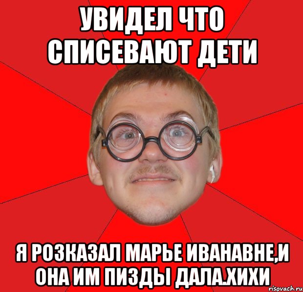 Увидел что списевают дети я розказал Марье Иванавне,и она им пизды дала.хихи, Мем Злой Типичный Ботан