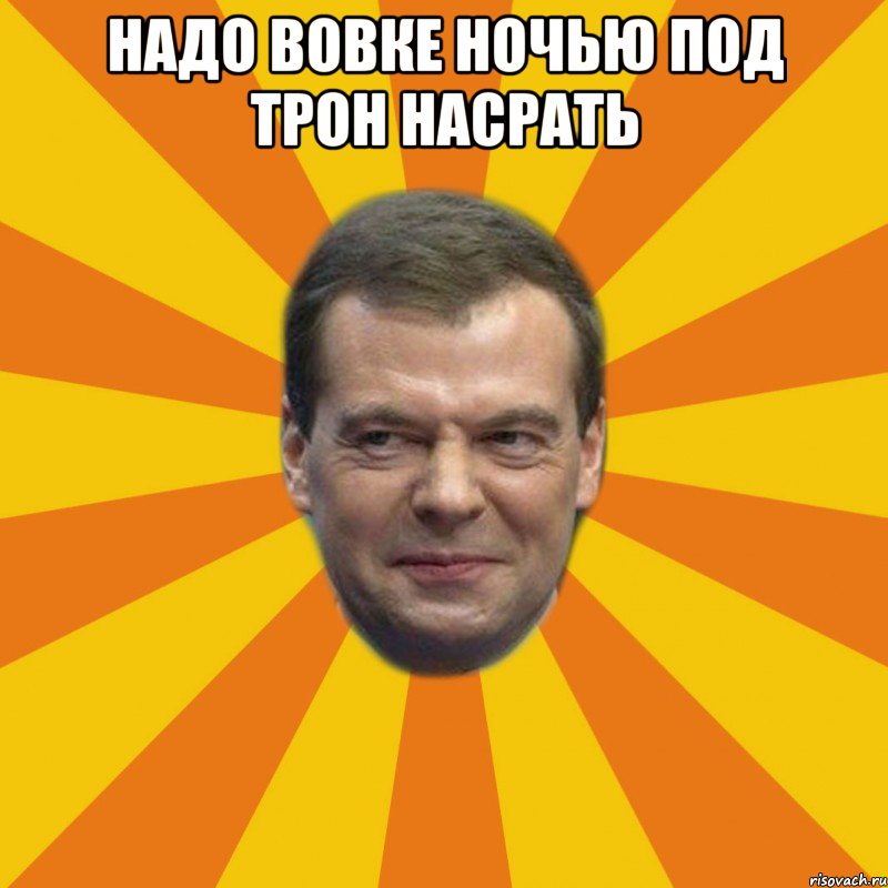 надо вовке ночью под трон насрать 