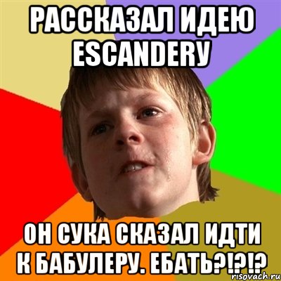 Рассказал идею Escanderу Он сука сказал идти к бабулеру. ЕБАТЬ?!?!?, Мем Злой школьник