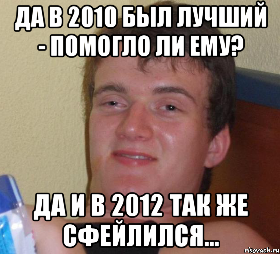 Да в 2010 был лучший - помогло ли ему? Да и в 2012 так же сфейлился..., Мем 10 guy (Stoner Stanley really high guy укуренный парень)