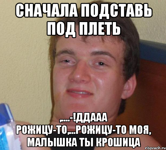 сначала подставь под плеть ,....-!Ддааа Рожицу-то,...рожицу-то моя, малышка ты крошица, Мем 10 guy (Stoner Stanley really high guy укуренный парень)