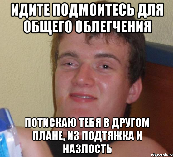 идите подмоитесь для общего облегчения потискаю тебя в другом плане, из подтяжка и назлость, Мем 10 guy (Stoner Stanley really high guy укуренный парень)