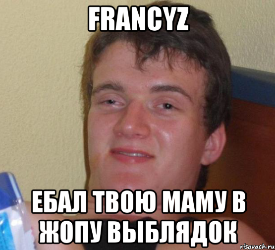 Francyz ЕБАЛ ТВОЮ МАМУ В ЖОПУ ВЫБЛЯДОК, Мем 10 guy (Stoner Stanley really high guy укуренный парень)