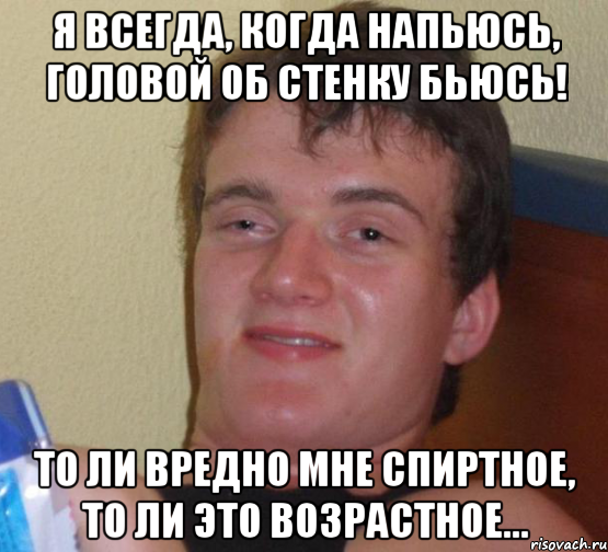 Я всегда, когда напьюсь, Головой об стенку бьюсь! То ли вредно мне спиртное, То ли это возрастное..., Мем 10 guy (Stoner Stanley really high guy укуренный парень)