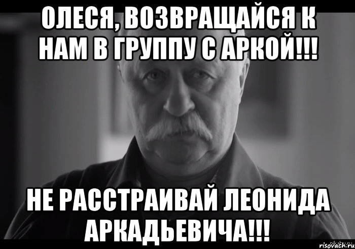 ОлесЯ, Возвращайся к нам в группу с Аркой!!! Не расстраивай Леонида Аркадьевича!!!, Мем Не огорчай Леонида Аркадьевича