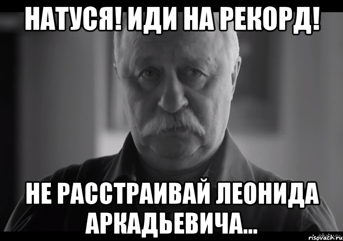 НАТУСЯ! ИДИ НА РЕКОРД! не расстраивай Леонида Аркадьевича..., Мем Не огорчай Леонида Аркадьевича