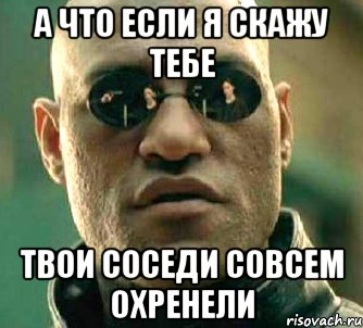 А что если я скажу тебе Твои соседи совсем охренели, Мем  а что если я скажу тебе