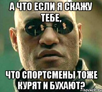 А ЧТО ЕСЛИ Я СКАЖУ ТЕБЕ, ЧТО СПОРТСМЕНЫ ТОЖЕ КУРЯТ И БУХАЮТ?, Мем  а что если я скажу тебе