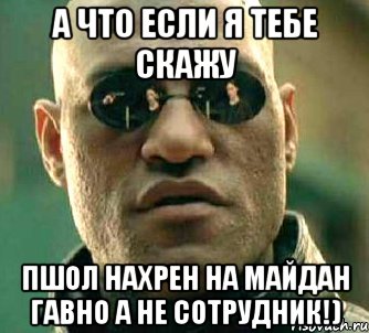 а что если я тебе скажу ПШОЛ НАХРЕН НА МАЙДАН ГАВНО А НЕ СОТРУДНИК!), Мем  а что если я скажу тебе