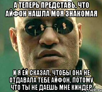 а теперь представь, что айфон нашла моя знакомая и я ей сказал, чтобы она не отдавала тебе айфон, потому что ты не даешь мне киндер, Мем  а что если я скажу тебе